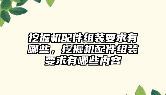 挖掘機(jī)配件組裝要求有哪些，挖掘機(jī)配件組裝要求有哪些內(nèi)容