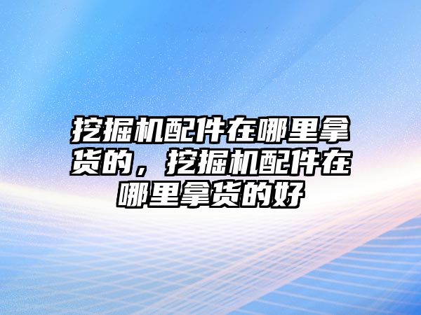 挖掘機配件在哪里拿貨的，挖掘機配件在哪里拿貨的好