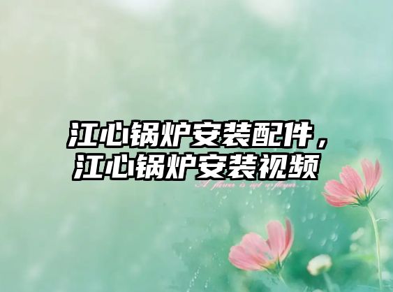 江心鍋爐安裝配件，江心鍋爐安裝視頻