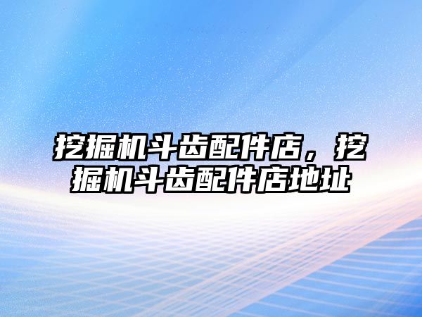 挖掘機斗齒配件店，挖掘機斗齒配件店地址