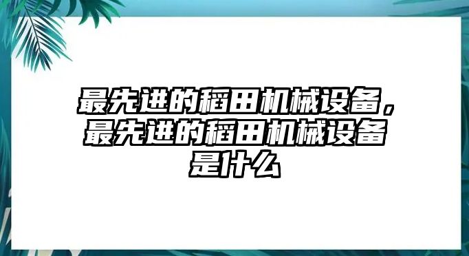 最先進的稻田機械設(shè)備，最先進的稻田機械設(shè)備是什么