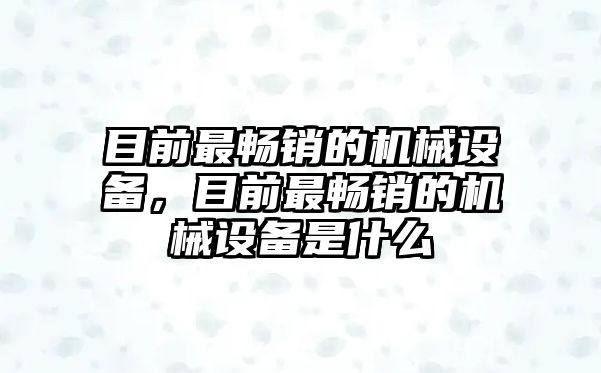 目前最暢銷的機(jī)械設(shè)備，目前最暢銷的機(jī)械設(shè)備是什么