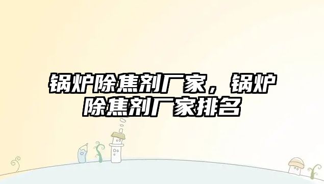 鍋爐除焦劑廠家，鍋爐除焦劑廠家排名