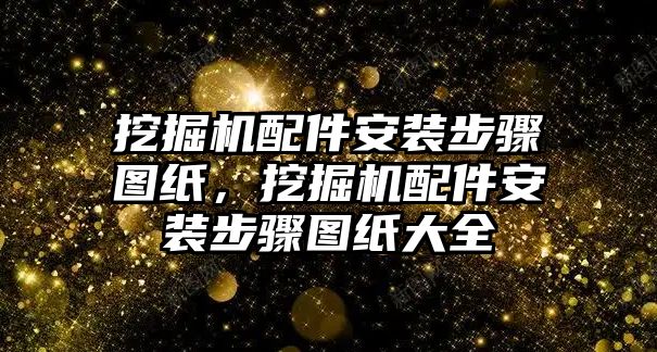 挖掘機(jī)配件安裝步驟圖紙，挖掘機(jī)配件安裝步驟圖紙大全