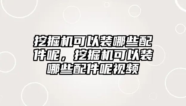 挖掘機可以裝哪些配件呢，挖掘機可以裝哪些配件呢視頻