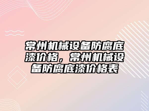 常州機械設(shè)備防腐底漆價格，常州機械設(shè)備防腐底漆價格表