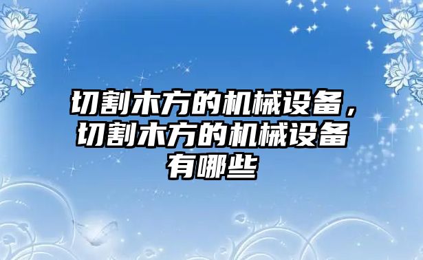 切割木方的機械設(shè)備，切割木方的機械設(shè)備有哪些