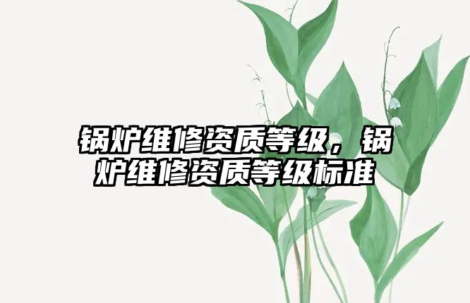 鍋爐維修資質(zhì)等級(jí)，鍋爐維修資質(zhì)等級(jí)標(biāo)準(zhǔn)