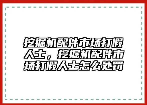 挖掘機配件市場打假人士，挖掘機配件市場打假人士怎么處罰