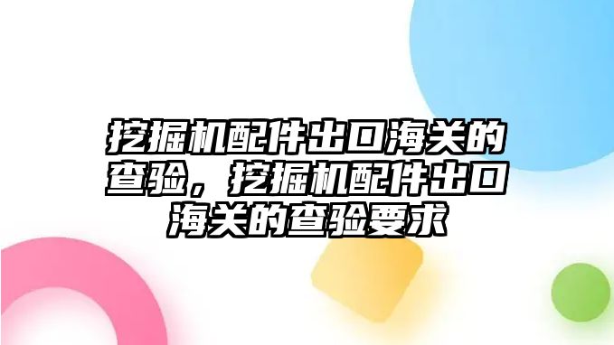 挖掘機配件出口海關(guān)的查驗，挖掘機配件出口海關(guān)的查驗要求