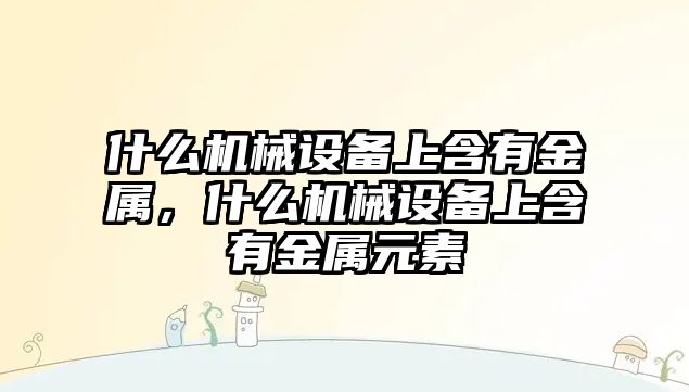 什么機(jī)械設(shè)備上含有金屬，什么機(jī)械設(shè)備上含有金屬元素