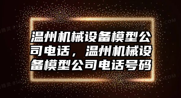 溫州機(jī)械設(shè)備模型公司電話，溫州機(jī)械設(shè)備模型公司電話號(hào)碼