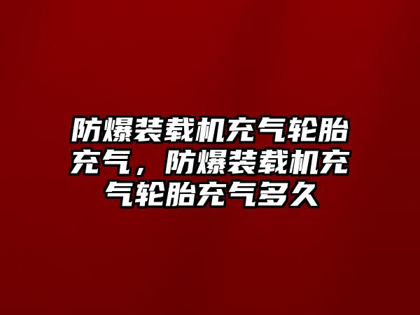 防爆裝載機(jī)充氣輪胎充氣，防爆裝載機(jī)充氣輪胎充氣多久