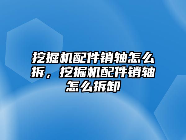 挖掘機配件銷軸怎么拆，挖掘機配件銷軸怎么拆卸