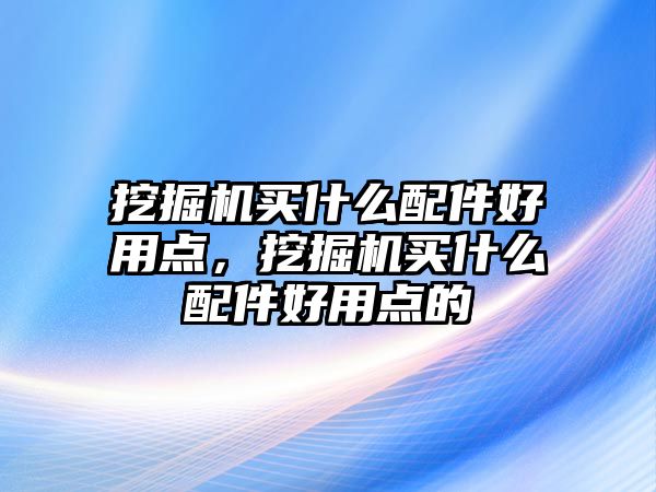 挖掘機(jī)買什么配件好用點(diǎn)，挖掘機(jī)買什么配件好用點(diǎn)的