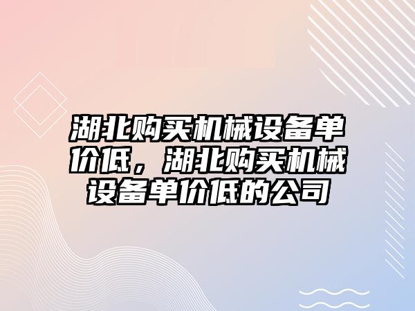 湖北購買機械設備單價低，湖北購買機械設備單價低的公司