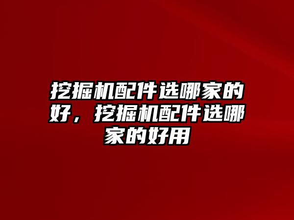 挖掘機配件選哪家的好，挖掘機配件選哪家的好用