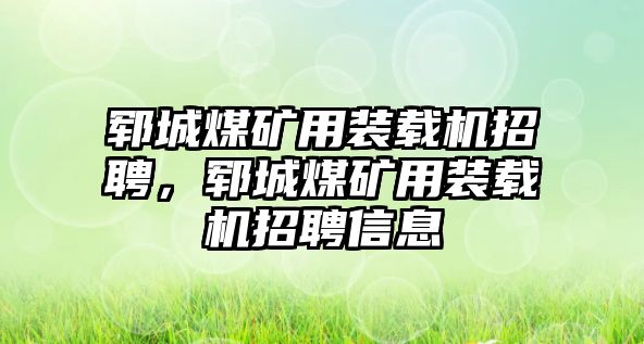 鄆城煤礦用裝載機(jī)招聘，鄆城煤礦用裝載機(jī)招聘信息