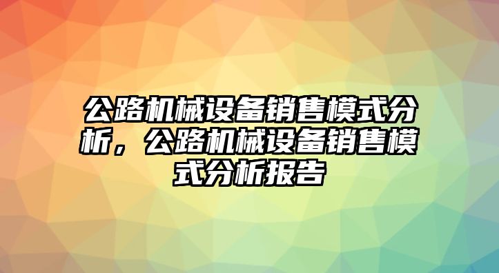 公路機械設(shè)備銷售模式分析，公路機械設(shè)備銷售模式分析報告