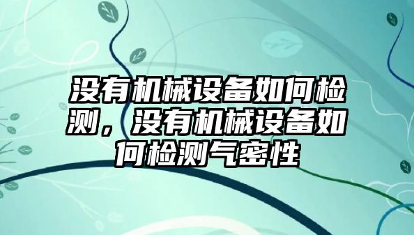 沒有機械設(shè)備如何檢測，沒有機械設(shè)備如何檢測氣密性