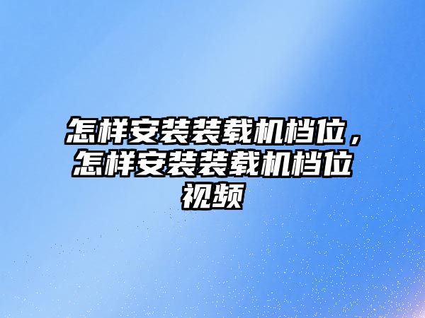 怎樣安裝裝載機檔位，怎樣安裝裝載機檔位視頻