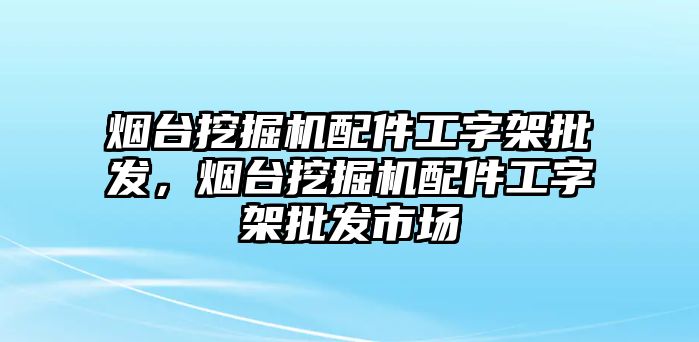 煙臺挖掘機配件工字架批發(fā)，煙臺挖掘機配件工字架批發(fā)市場