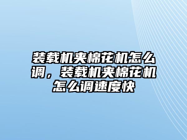 裝載機(jī)夾棉花機(jī)怎么調(diào)，裝載機(jī)夾棉花機(jī)怎么調(diào)速度快