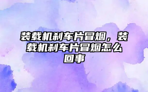 裝載機剎車片冒煙，裝載機剎車片冒煙怎么回事