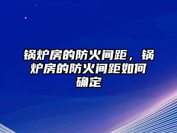 鍋爐房的防火間距，鍋爐房的防火間距如何確定