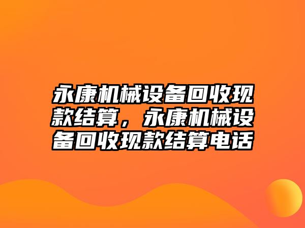 永康機械設備回收現(xiàn)款結算，永康機械設備回收現(xiàn)款結算電話