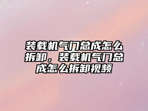 裝載機氣門總成怎么拆卸，裝載機氣門總成怎么拆卸視頻