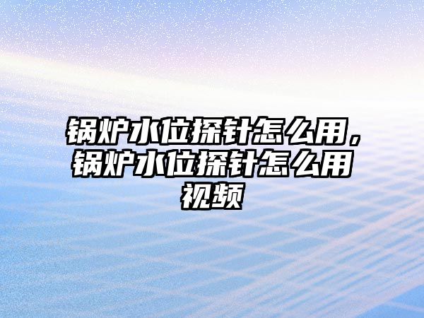 鍋爐水位探針怎么用，鍋爐水位探針怎么用視頻