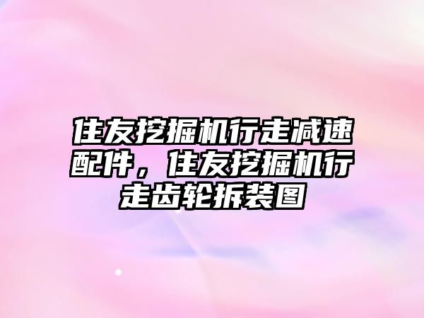 住友挖掘機行走減速配件，住友挖掘機行走齒輪拆裝圖