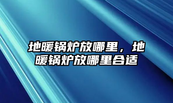 地暖鍋爐放哪里，地暖鍋爐放哪里合適