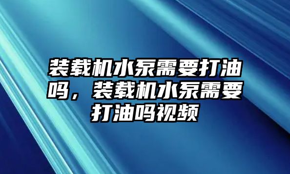 裝載機(jī)水泵需要打油嗎，裝載機(jī)水泵需要打油嗎視頻