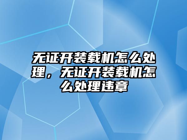 無證開裝載機(jī)怎么處理，無證開裝載機(jī)怎么處理違章