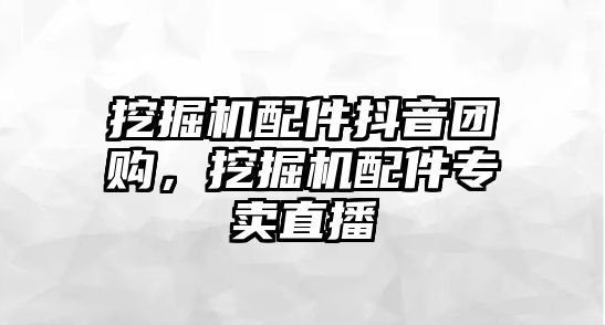 挖掘機配件抖音團購，挖掘機配件專賣直播