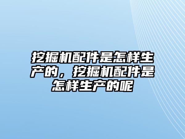 挖掘機(jī)配件是怎樣生產(chǎn)的，挖掘機(jī)配件是怎樣生產(chǎn)的呢