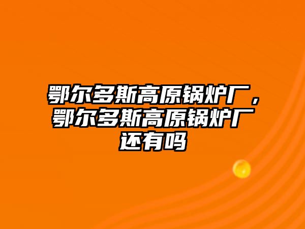 鄂爾多斯高原鍋爐廠，鄂爾多斯高原鍋爐廠還有嗎