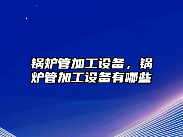 鍋爐管加工設備，鍋爐管加工設備有哪些