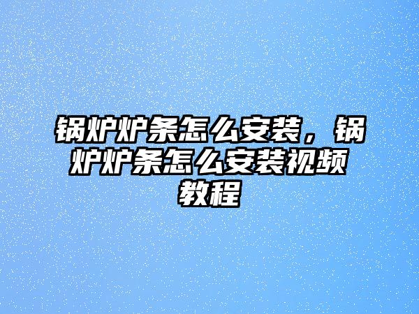 鍋爐爐條怎么安裝，鍋爐爐條怎么安裝視頻教程