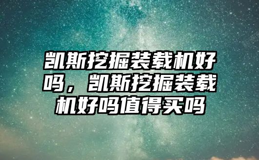 凱斯挖掘裝載機好嗎，凱斯挖掘裝載機好嗎值得買嗎