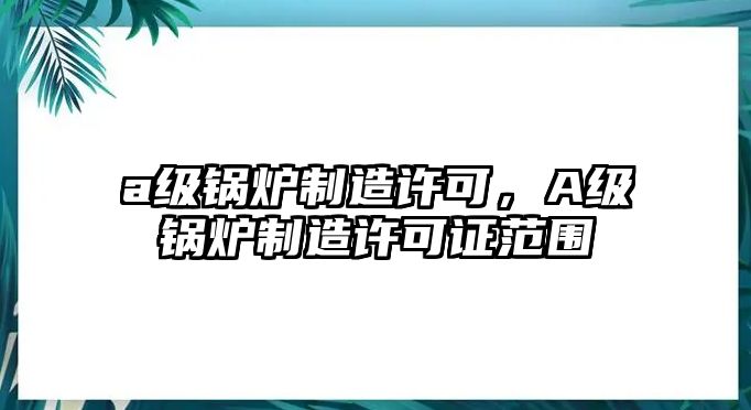 a級鍋爐制造許可，A級鍋爐制造許可證范圍