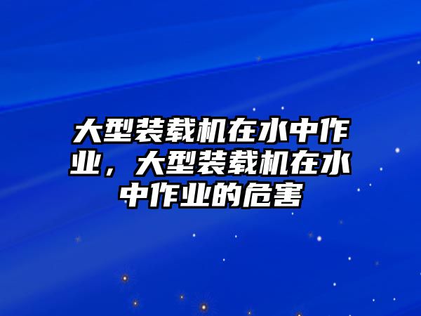 大型裝載機在水中作業(yè)，大型裝載機在水中作業(yè)的危害