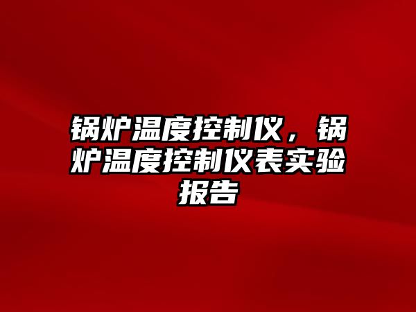 鍋爐溫度控制儀，鍋爐溫度控制儀表實(shí)驗(yàn)報(bào)告