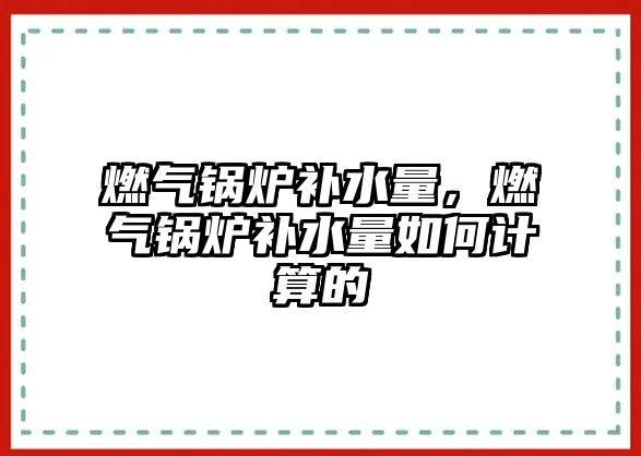 燃?xì)忮仩t補(bǔ)水量，燃?xì)忮仩t補(bǔ)水量如何計(jì)算的