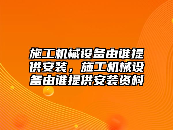 施工機(jī)械設(shè)備由誰提供安裝，施工機(jī)械設(shè)備由誰提供安裝資料