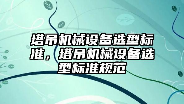 塔吊機械設備選型標準，塔吊機械設備選型標準規(guī)范