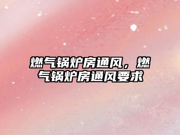 燃?xì)忮仩t房通風(fēng)，燃?xì)忮仩t房通風(fēng)要求