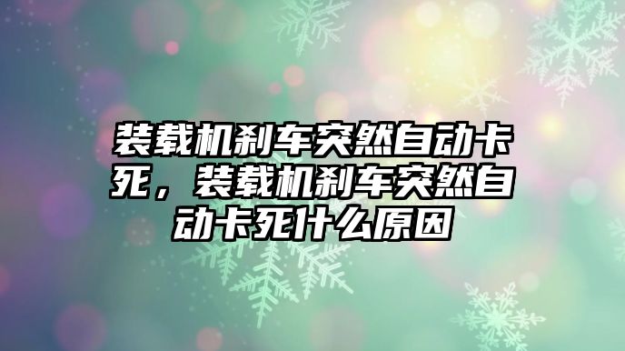 裝載機(jī)剎車突然自動(dòng)卡死，裝載機(jī)剎車突然自動(dòng)卡死什么原因